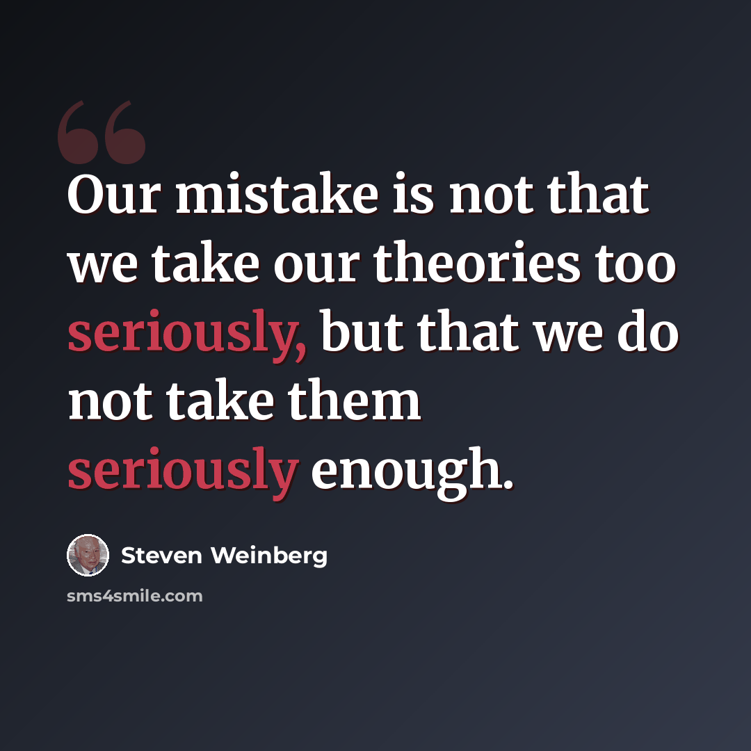 “Our mistake is not that we take our theories too seriously, but that we do not take them seriously enough.” quote by Steven Weinberg