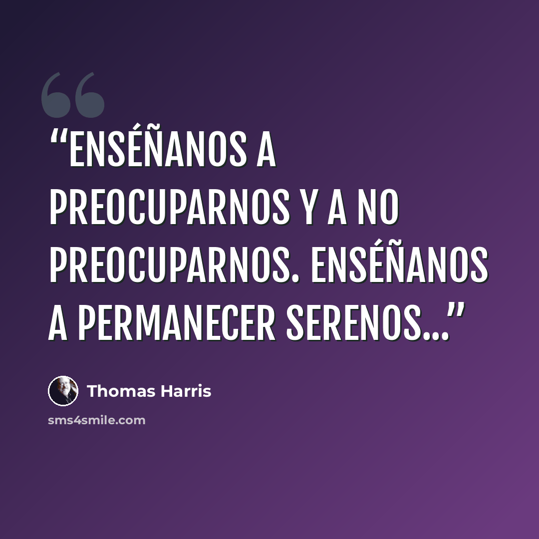 “Enséñanos a preocuparnos y a no preocuparnos. Enséñanos a permanecer serenos...” quote by Thomas Harris