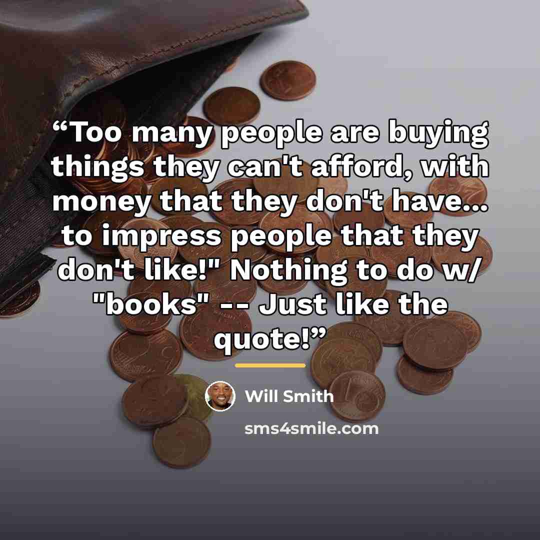 “Too many people are buying things they can't afford, with money that they don't have... to impress people that they don't like!" Nothing to do w/ "books" -- Just like the quote!” quote by Will Smith