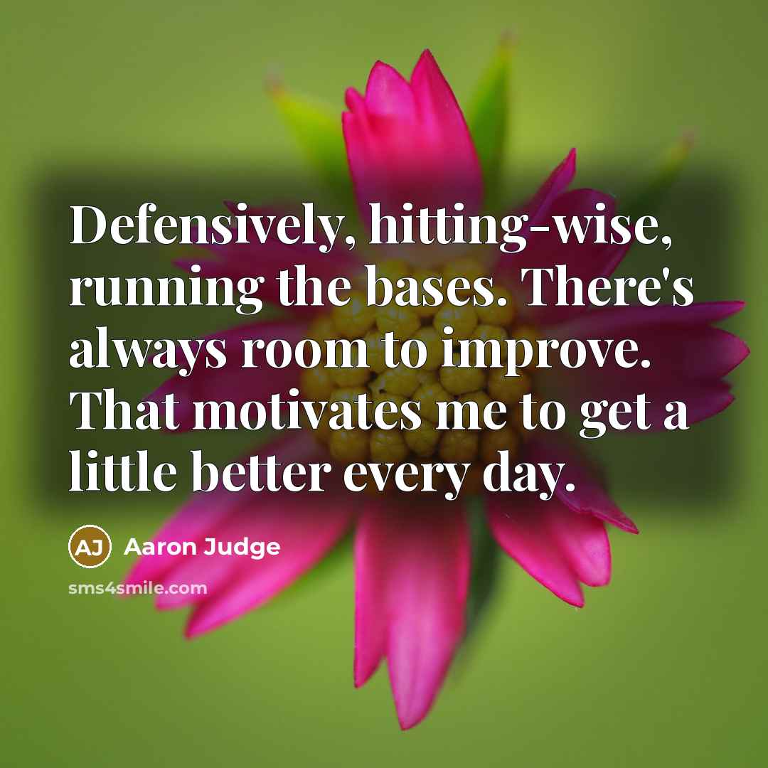 “Defensively, hitting-wise, running the bases. There's always room to improve. That motivates me to get a little better every day.” quote by Aaron Judge