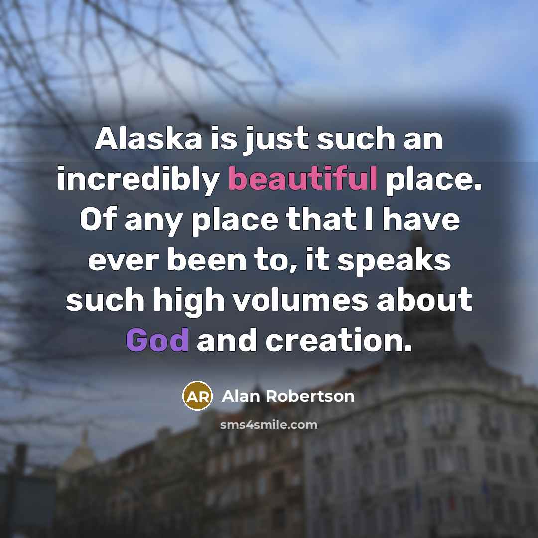 “Alaska is just such an incredibly beautiful place. Of any place that I have ever been to, it speaks such high volumes about God and creation.” quote by Alan Robertson