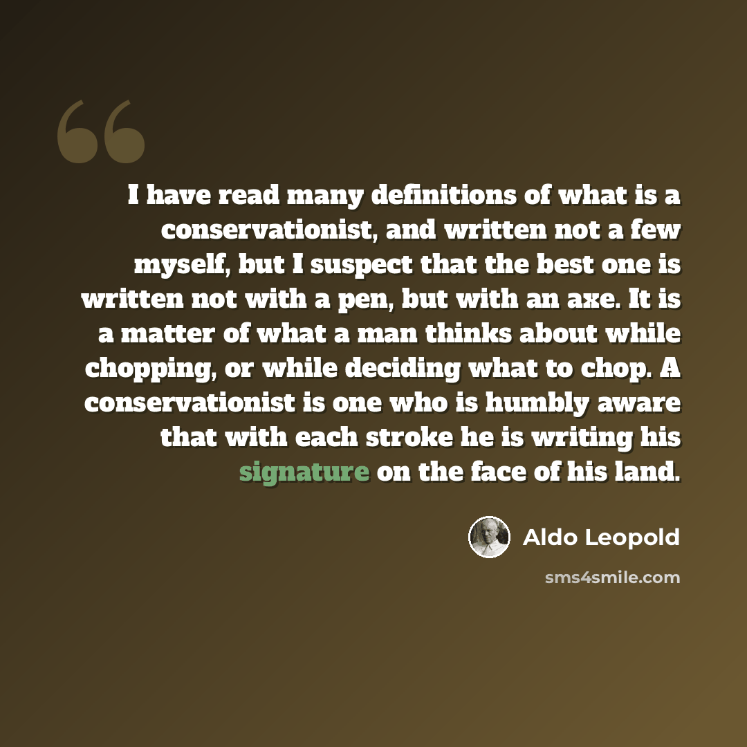 “I have read many definitions of what is a conservationist, and written not a few myself, but I suspect that the best one is written not with a pen, but with an axe. It is a matter of what a man thinks about while chopping, or while deciding what to chop. A conservationist is one who is humbly…” quote by Aldo Leopold