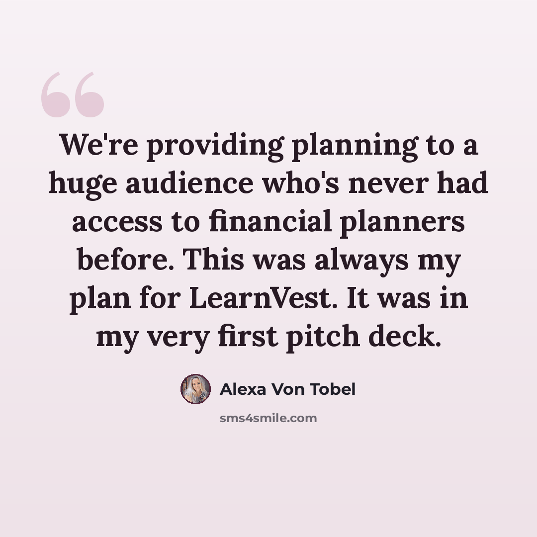 “We're providing planning to a huge audience who's never had access to financial planners before. This was always my plan for LearnVest. It was in my very first pitch deck.” quote by Alexa Von Tobel