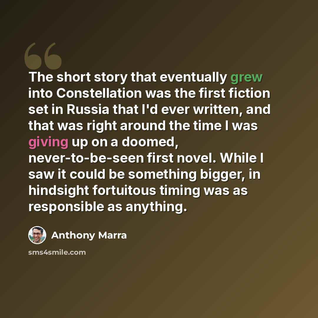 “The short story that eventually grew into Constellation was the first fiction set in Russia that I'd ever written, and that was right around the time I was giving up on a doomed, never-to-be-seen first novel. While I saw it could be something bigger, in hindsight fortuitous timing was as…” quote by Anthony Marra