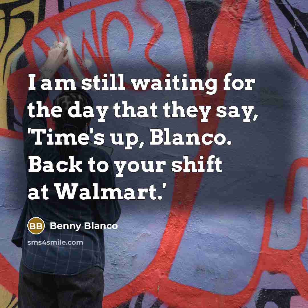 “I am still waiting for the day that they say, 'Time's up, Blanco. Back to your shift at Walmart.'” quote by Benny Blanco