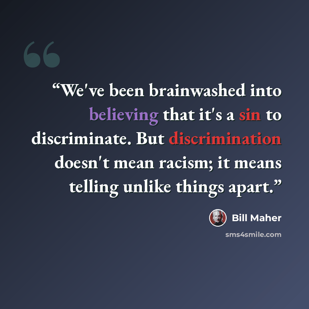 “We've been brainwashed into believing that it's a sin to discriminate. But discrimination doesn't mean racism; it means telling unlike things apart.” quote by Bill Maher