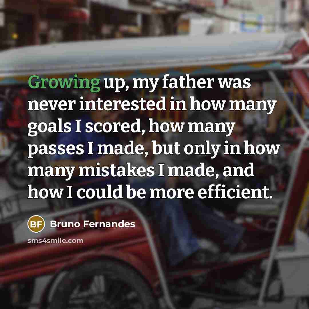 “Growing up, my father was never interested in how many goals I scored, how many passes I made, but only in how many mistakes I made, and how I could be more efficient.” quote by Bruno Fernandes