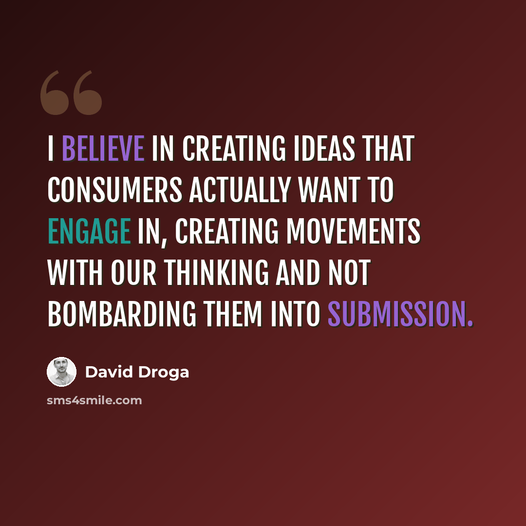 “I believe in creating ideas that consumers actually want to engage in, creating movements with our thinking and not bombarding them into submission.” quote by David Droga