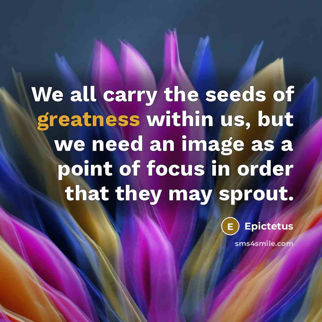 “We all carry the seeds of greatness within us, but we need an image as a point of focus in order that they may sprout.” quote by Epictetus