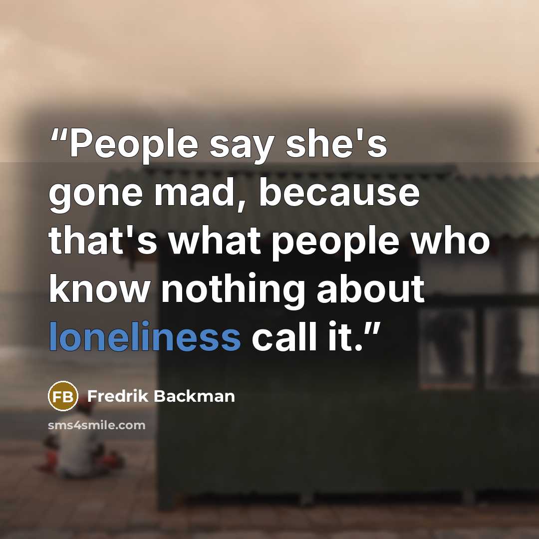 “People say she's gone mad, because that's what people who know nothing about loneliness call it.” quote by Fredrik Backman