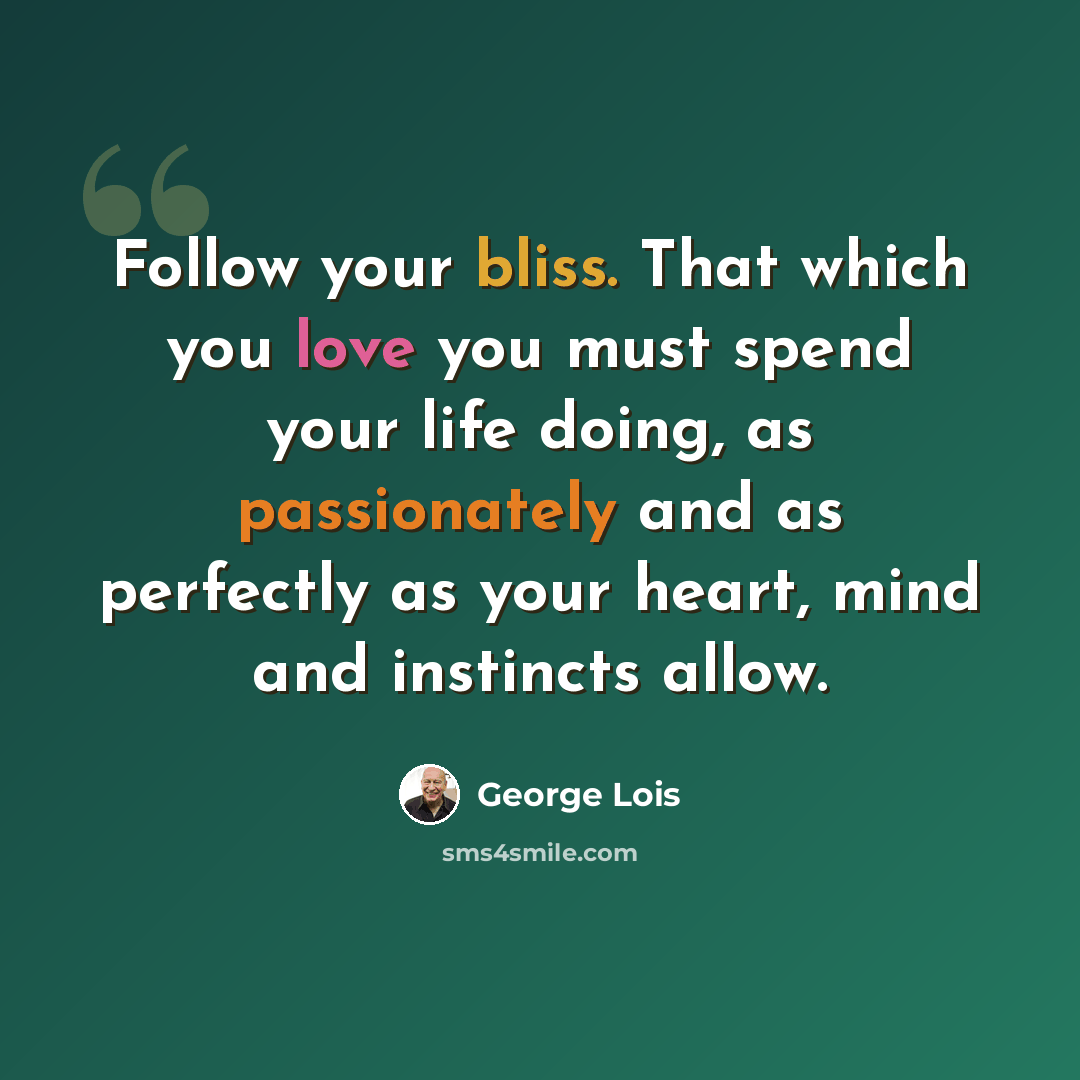 “Follow your bliss. That which you love you must spend your life doing, as passionately and as perfectly as your heart, mind and instincts allow.” quote by George Lois
