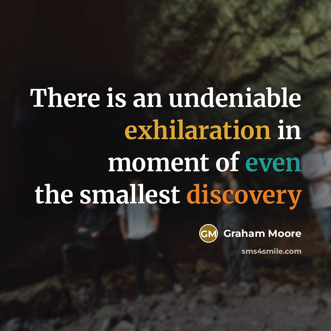 “There is an undeniable exhilaration in moment of even the smallest discovery” quote by Graham Moore