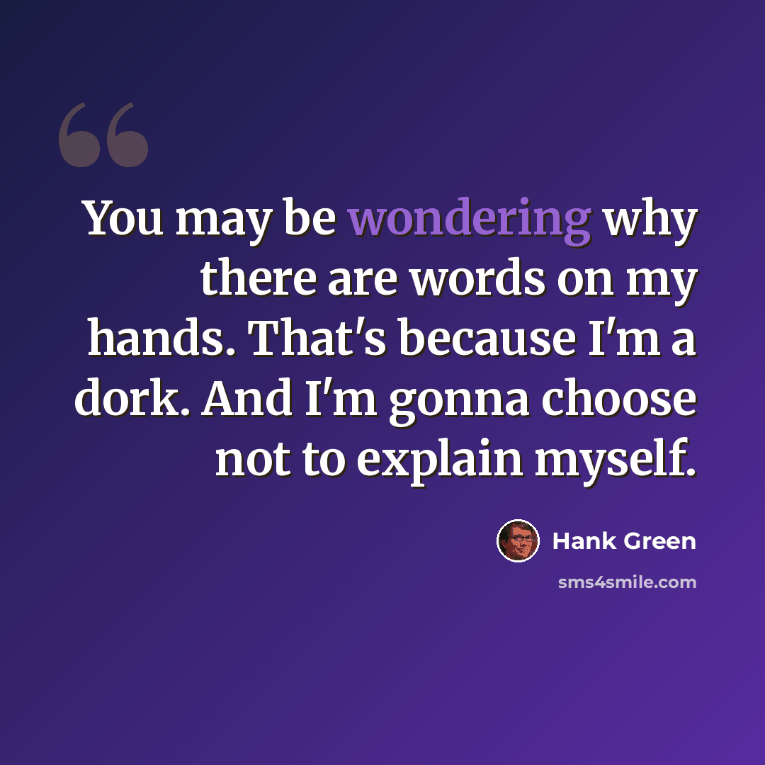 “You may be wondering why there are words on my hands. That's because I'm a dork. And I'm gonna choose not to explain myself.” quote by Hank Green