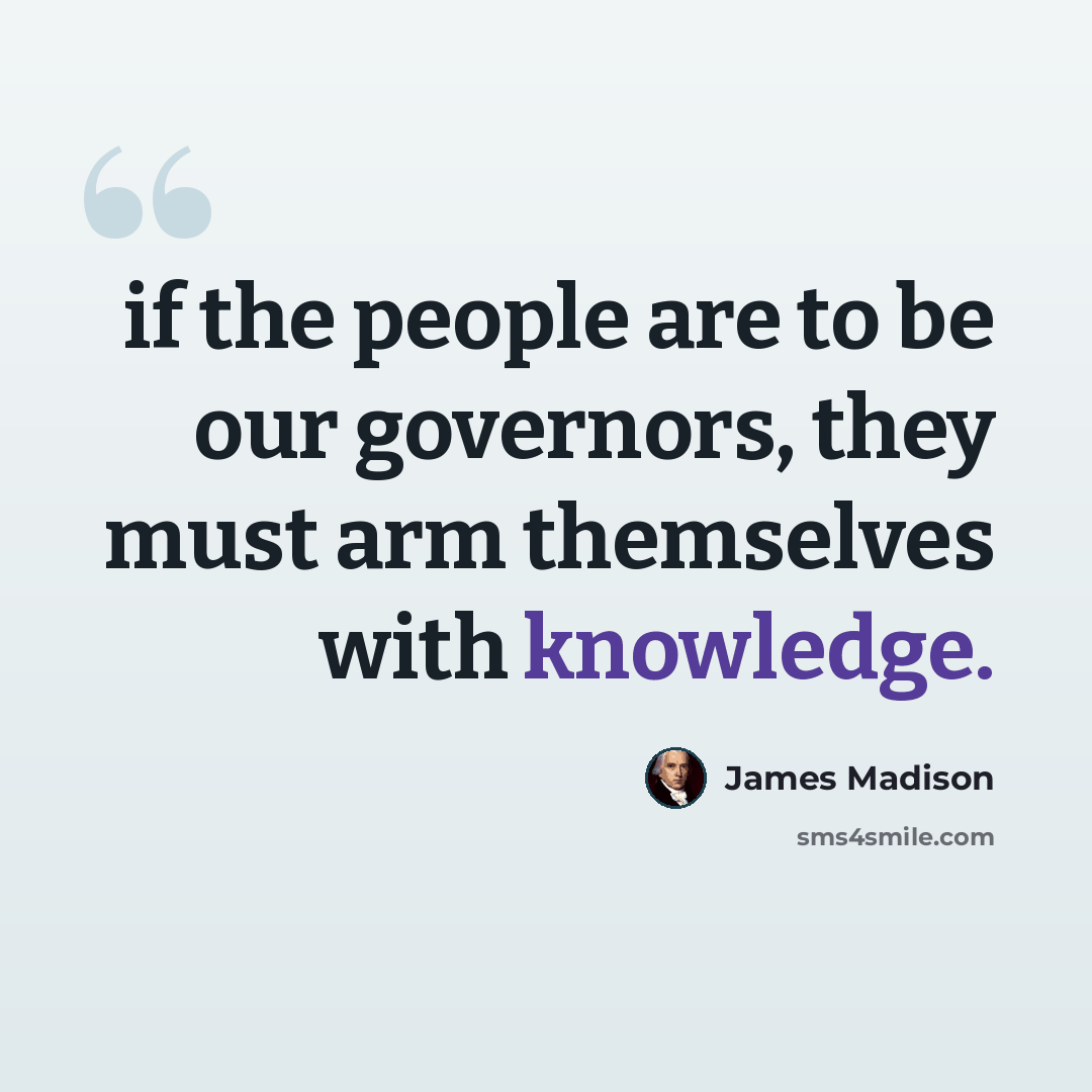 “if the people are to be our governors, they must arm themselves with knowledge.” quote by James Madison