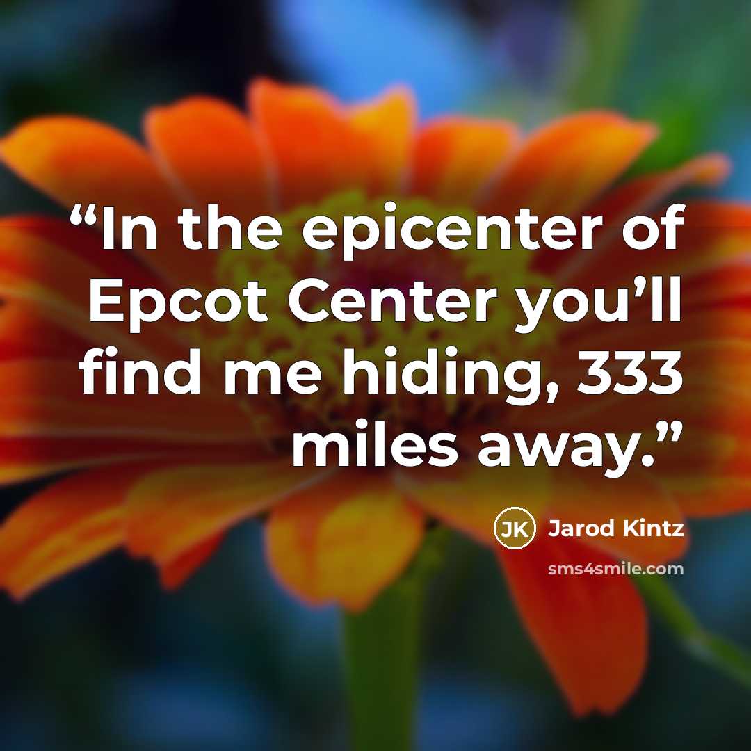 “In the epicenter of Epcot Center you’ll find me hiding, 333 miles away.” quote by Jarod Kintz