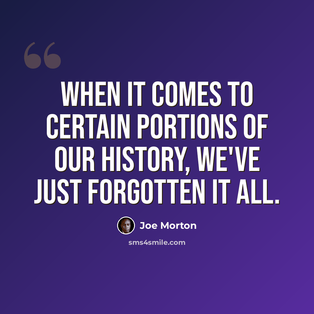 “When it comes to certain portions of our history, we've just forgotten it all.” quote by Joe Morton