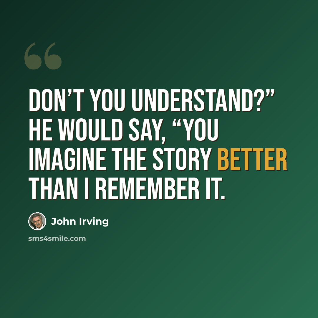 “Don’t you understand?” he would say, “You imagine the story better than I remember it.” quote by John Irving