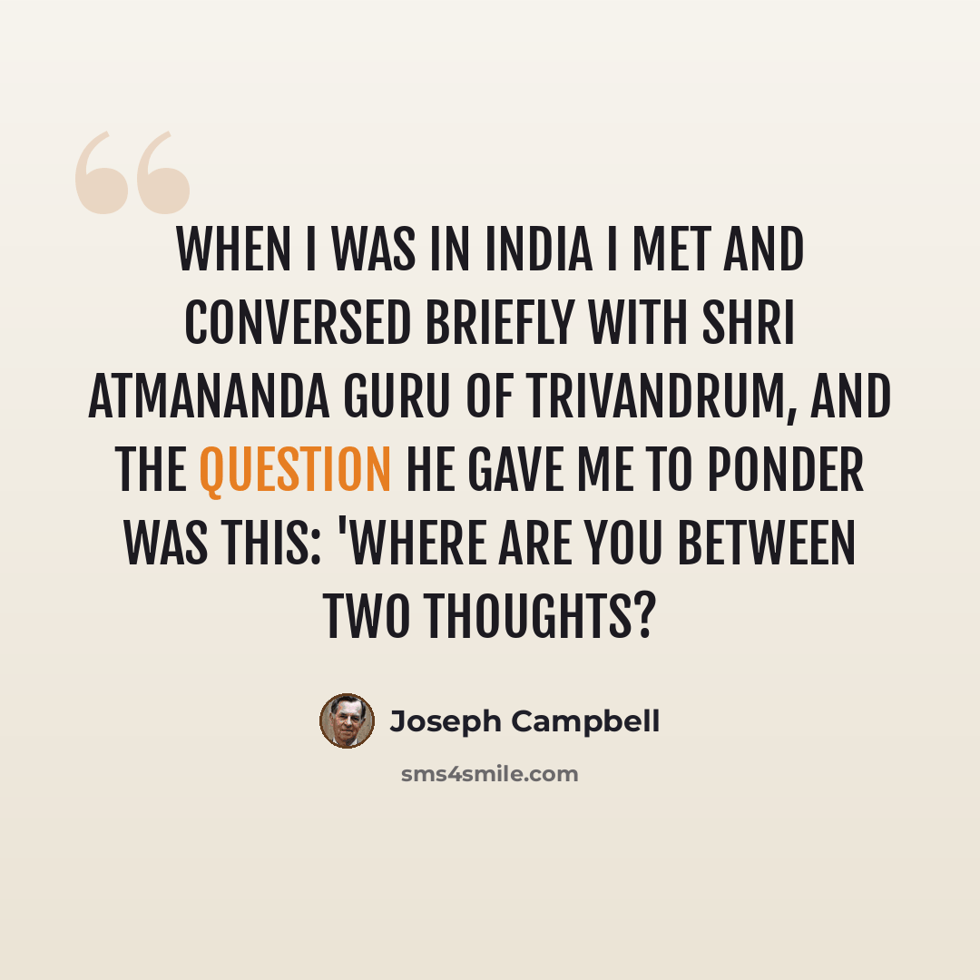 “When I was in India I met and conversed briefly with Shri Atmananda Guru of Trivandrum, and the question he gave me to ponder was this: 'Where are you between two thoughts?” quote by Joseph Campbell