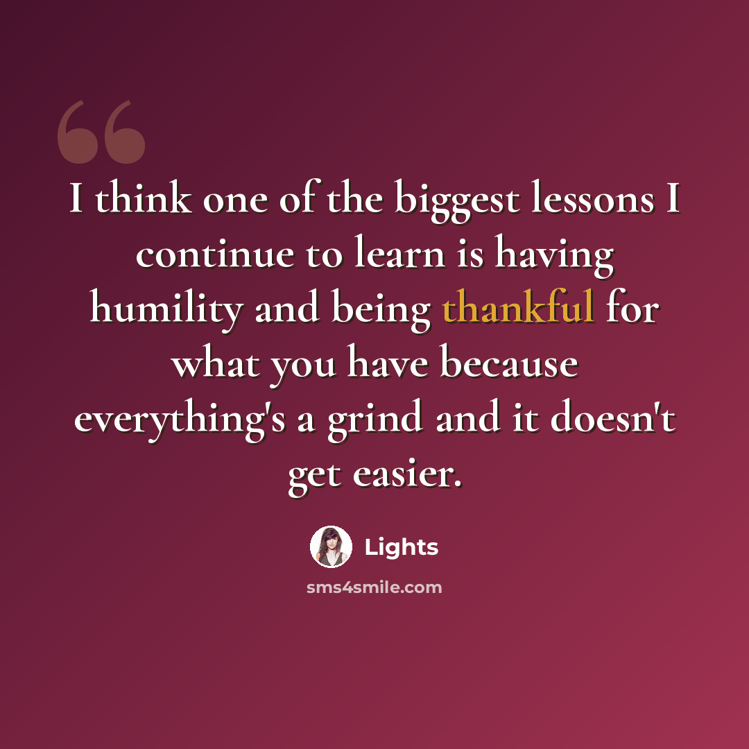 “I think one of the biggest lessons I continue to learn is having humility and being thankful for what you have because everything's a grind and it doesn't get easier.” quote by Lights