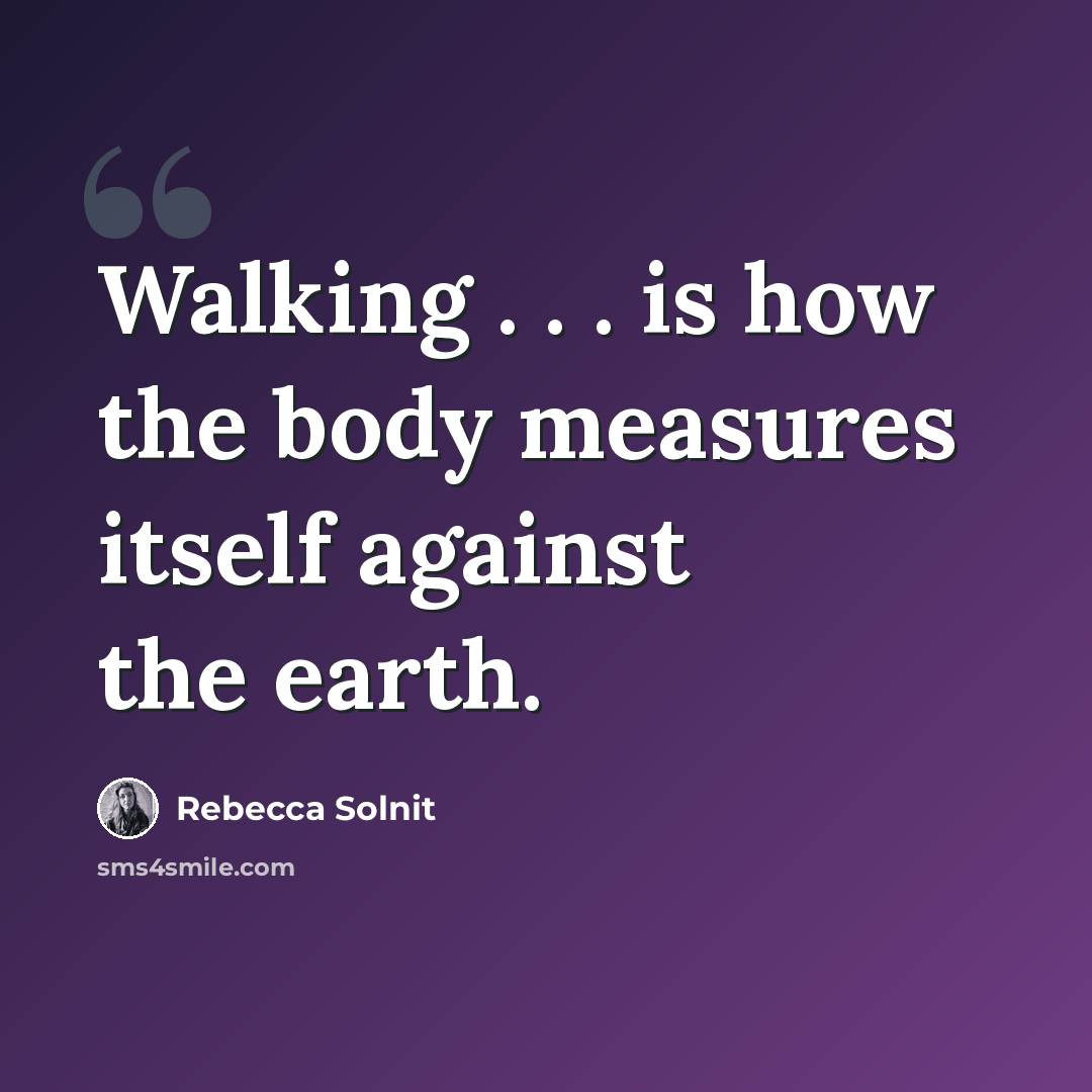 “Walking . . . is how the body measures itself against the earth.” quote by Rebecca Solnit