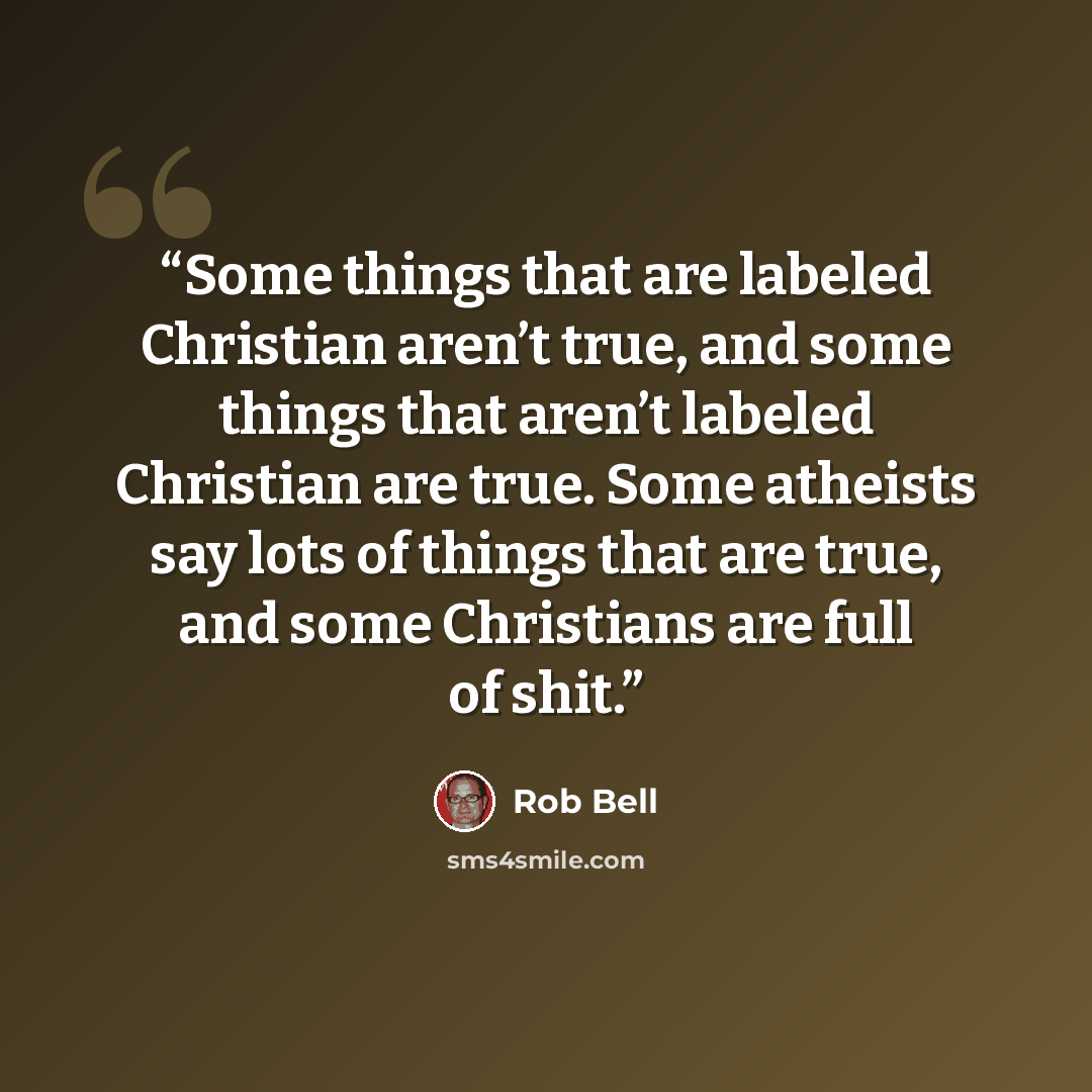 “Some things that are labeled Christian aren’t true, and some things that aren’t labeled Christian are true. Some atheists say lots of things that are true, and some Christians are full of shit.” quote by Rob Bell