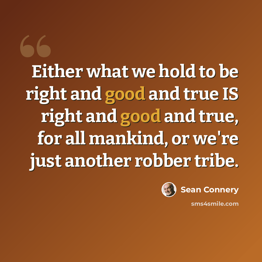 “Either what we hold to be right and good and true IS right and good and true, for all mankind, or we're just another robber tribe.” quote by Sean Connery