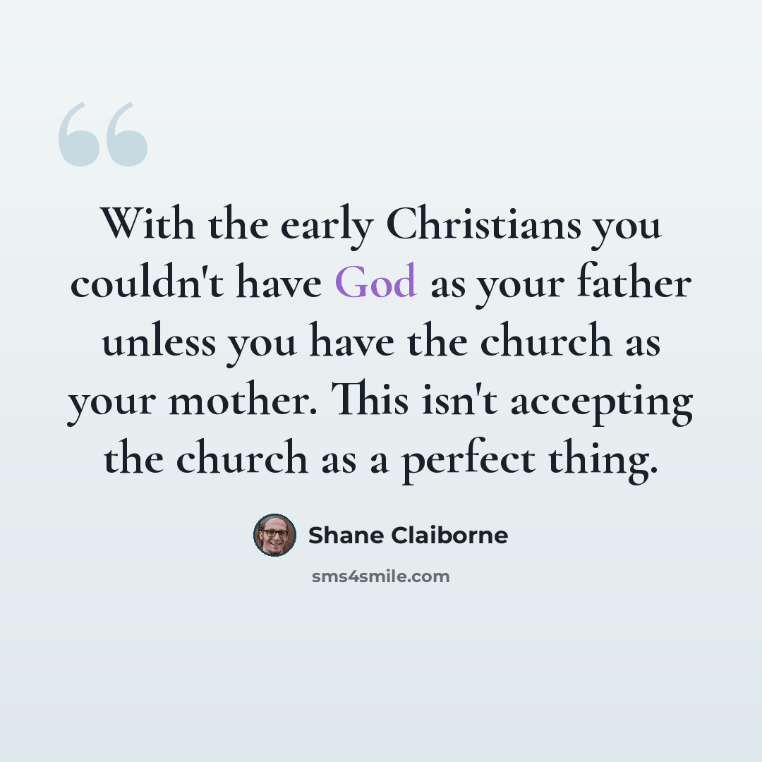 “With the early Christians you couldn't have God as your father unless you have the church as your mother. This isn't accepting the church as a perfect thing.” quote by Shane Claiborne