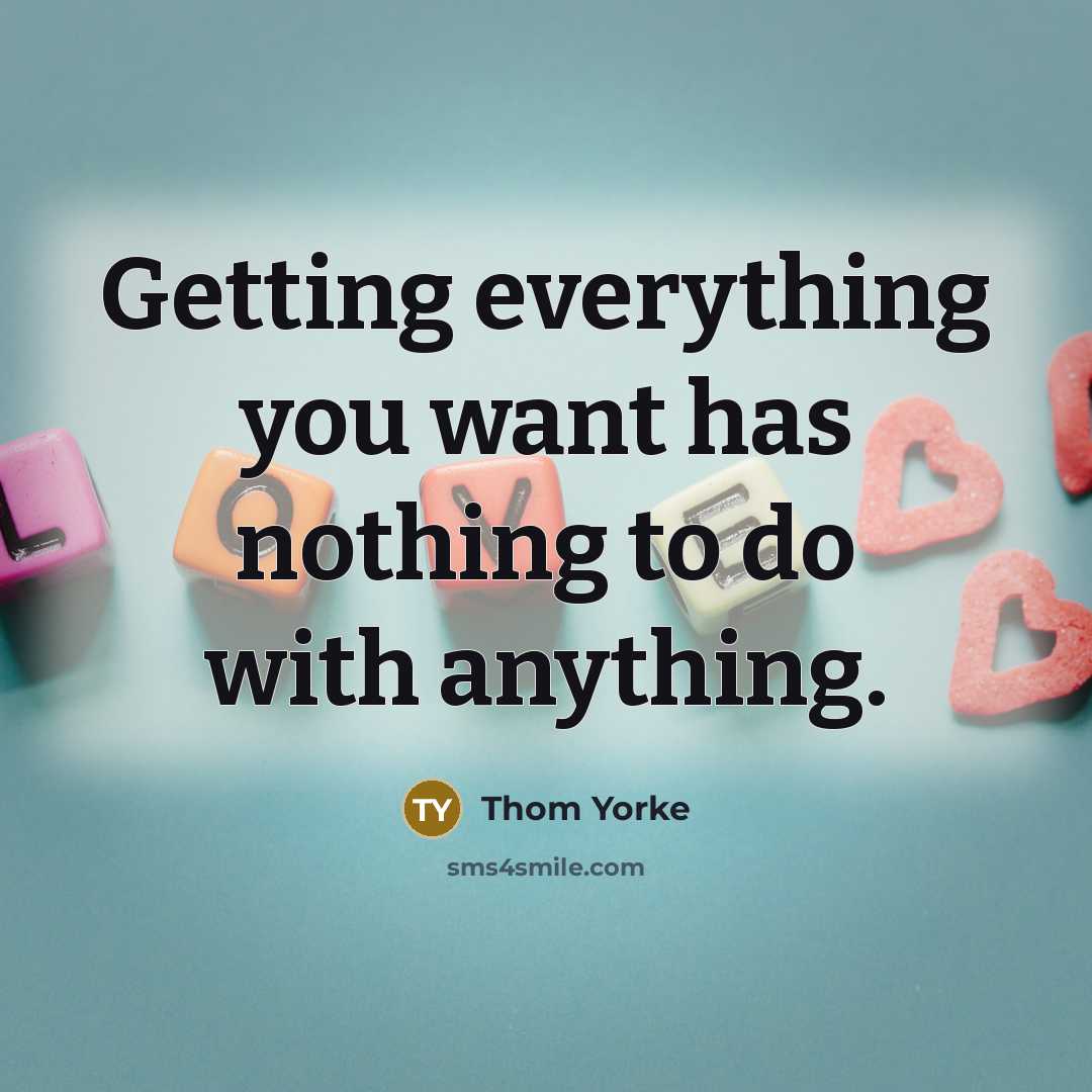 “Getting everything you want has nothing to do with anything.” quote by Thom Yorke