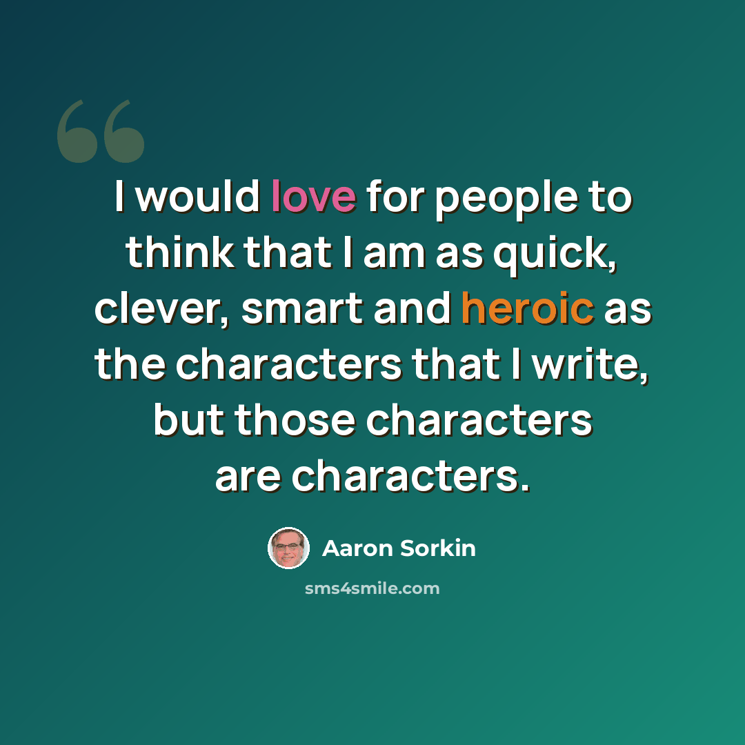 “I would love for people to think that I am as quick, clever, smart and heroic as the characters that I write, but those characters are characters.” quote by Aaron Sorkin