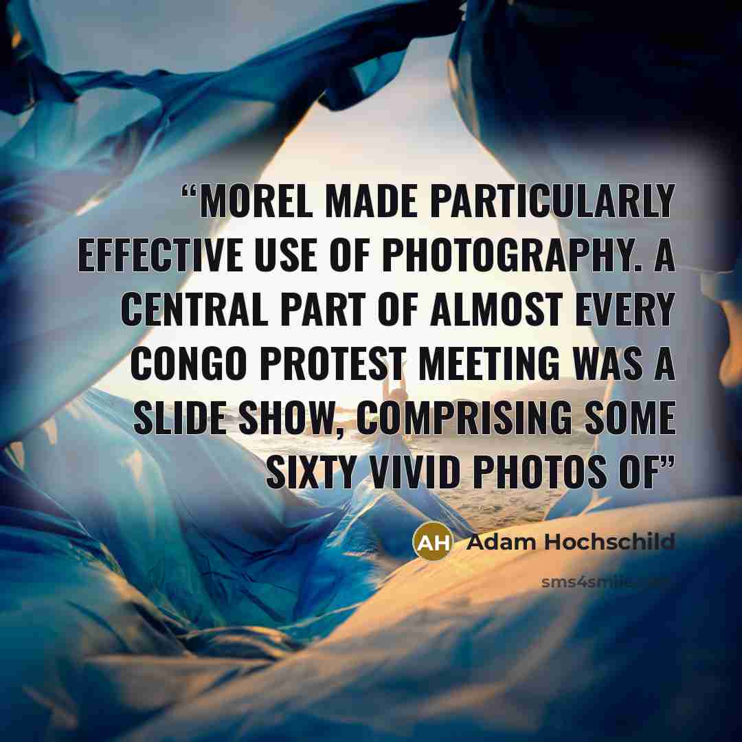 “Morel made particularly effective use of photography. A central part of almost every Congo protest meeting was a slide show, comprising some sixty vivid photos of” quote by Adam Hochschild
