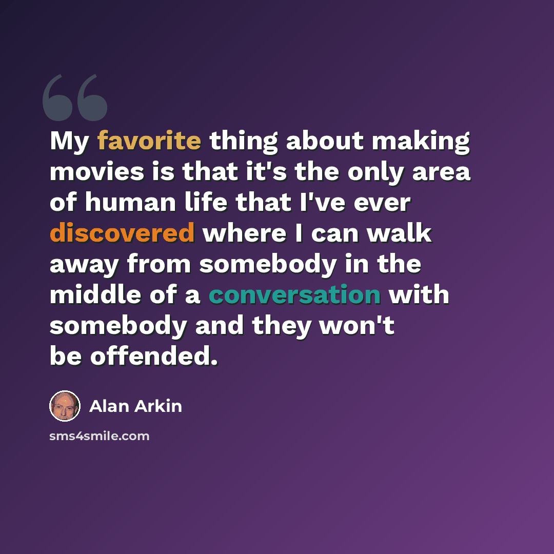 “My favorite thing about making movies is that it's the only area of human life that I've ever discovered where I can walk away from somebody in the middle of a conversation with somebody and they won't be offended.” quote by Alan Arkin