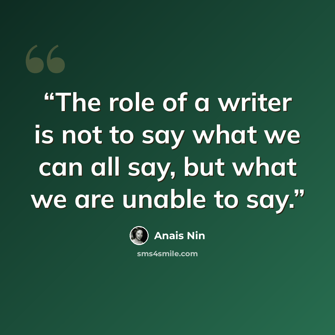 “The role of a writer is not to say what we can all say, but what we are unable to say.” quote by Anais Nin