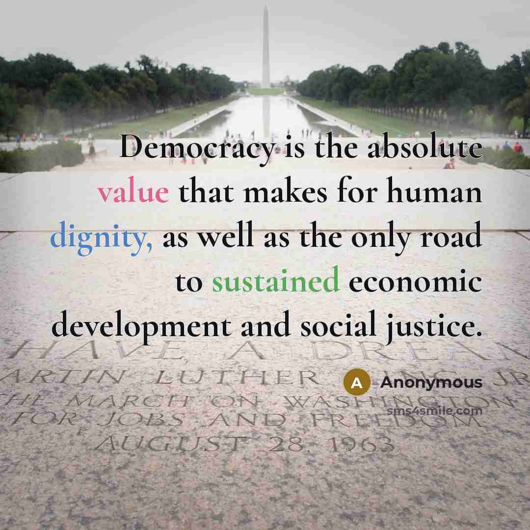 “Democracy is the absolute value that makes for human dignity, as well as the only road to sustained economic development and social justice.” quote by Anonymous