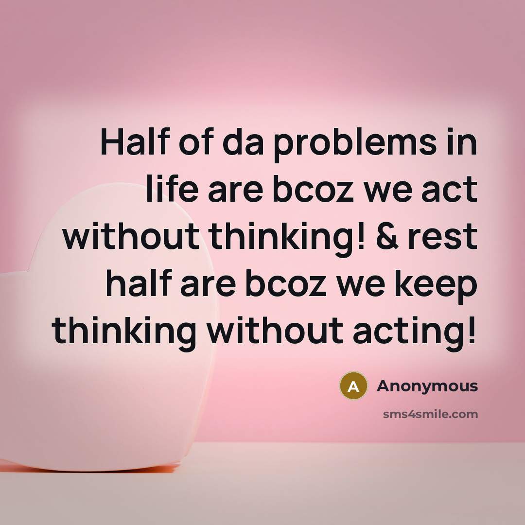 “Half of da problems in life are bcoz we act without thinking! & rest half are bcoz we keep thinking without acting!” quote by Anonymous