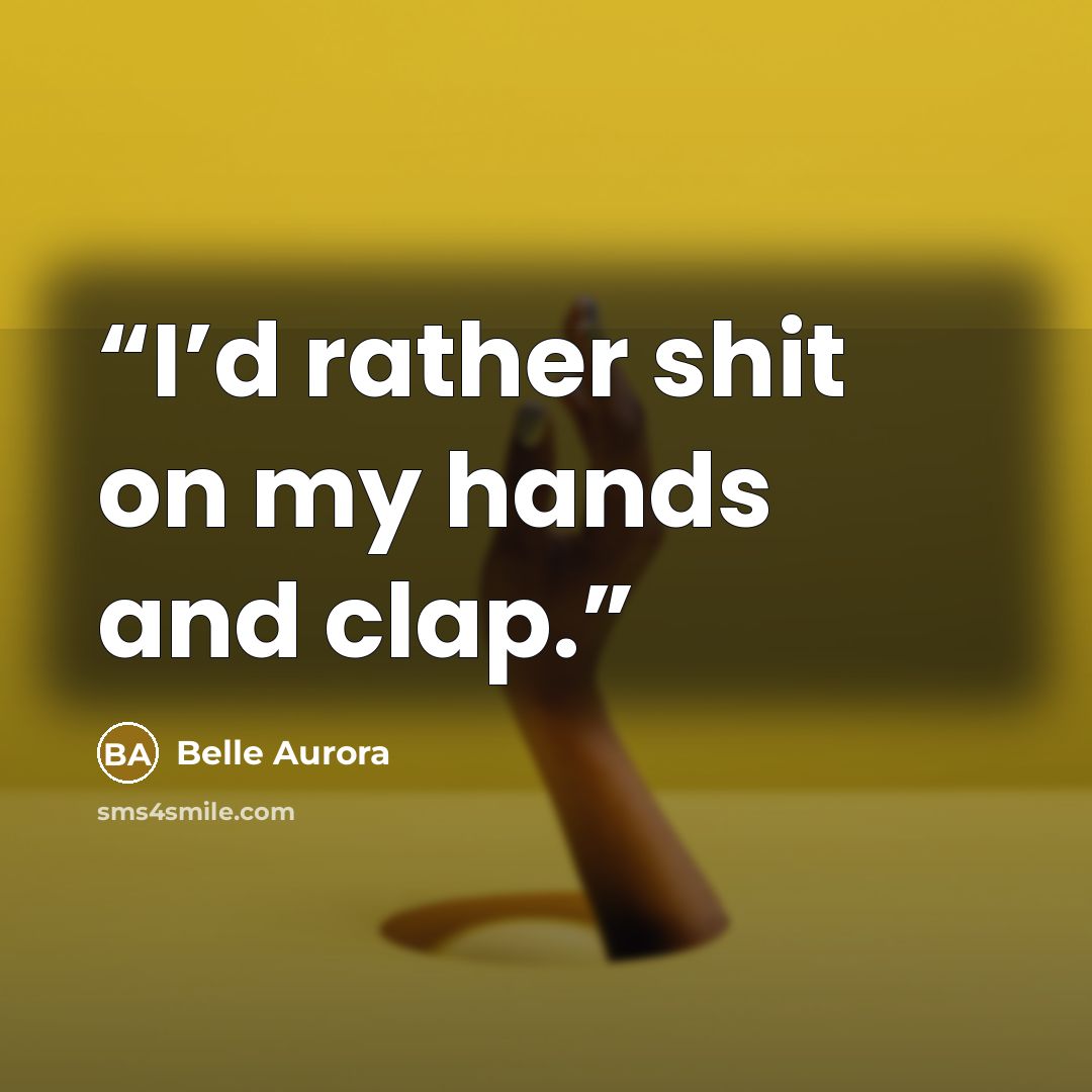 “I’d rather shit on my hands and clap.” quote by Belle Aurora