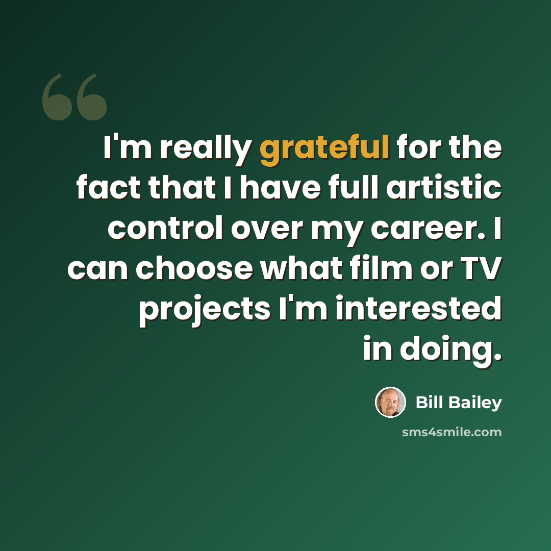 “I'm really grateful for the fact that I have full artistic control over my career. I can choose what film or TV projects I'm interested in doing.” quote by Bill Bailey