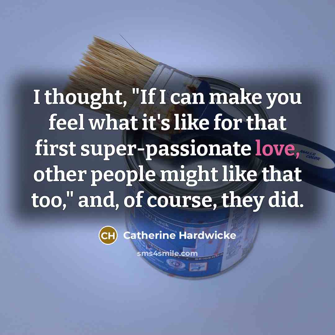 “I thought, "If I can make you feel what it's like for that first super-passionate love, other people might like that too," and, of course, they did.” quote by Catherine Hardwicke