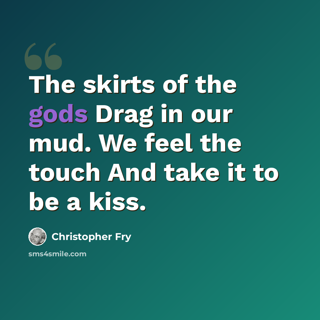 “The skirts of the gods Drag in our mud. We feel the touch And take it to be a kiss.” quote by Christopher Fry