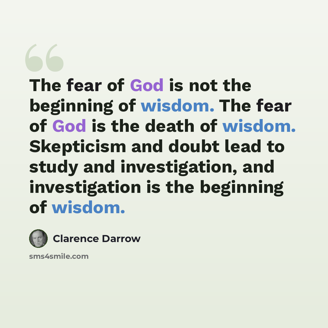 “The fear of God is not the beginning of wisdom. The fear of God is the death of wisdom. Skepticism and doubt lead to study and investigation, and investigation is the beginning of wisdom.” quote by Clarence Darrow