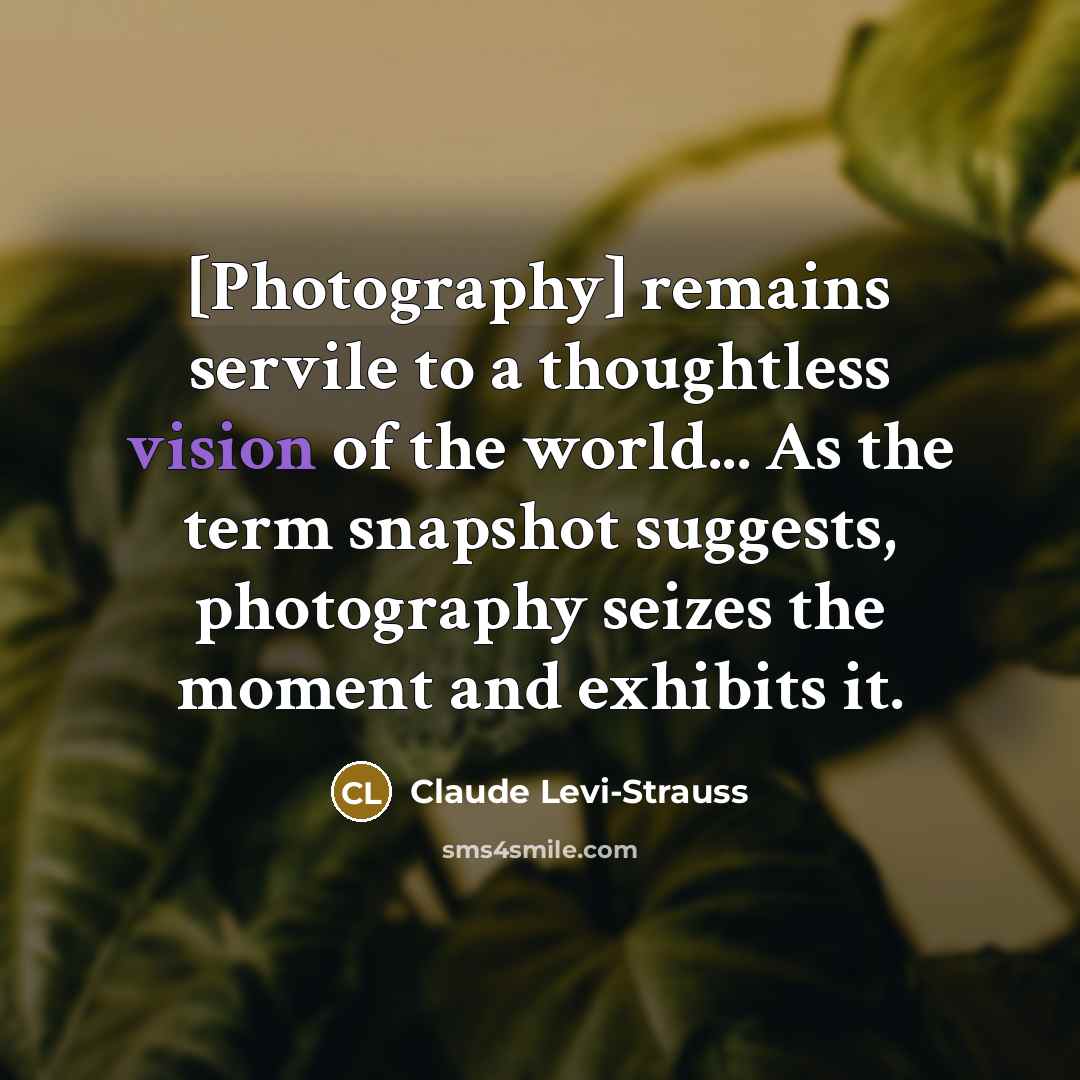 “[Photography] remains servile to a thoughtless vision of the world... As the term snapshot suggests, photography seizes the moment and exhibits it.” quote by Claude Levi-Strauss