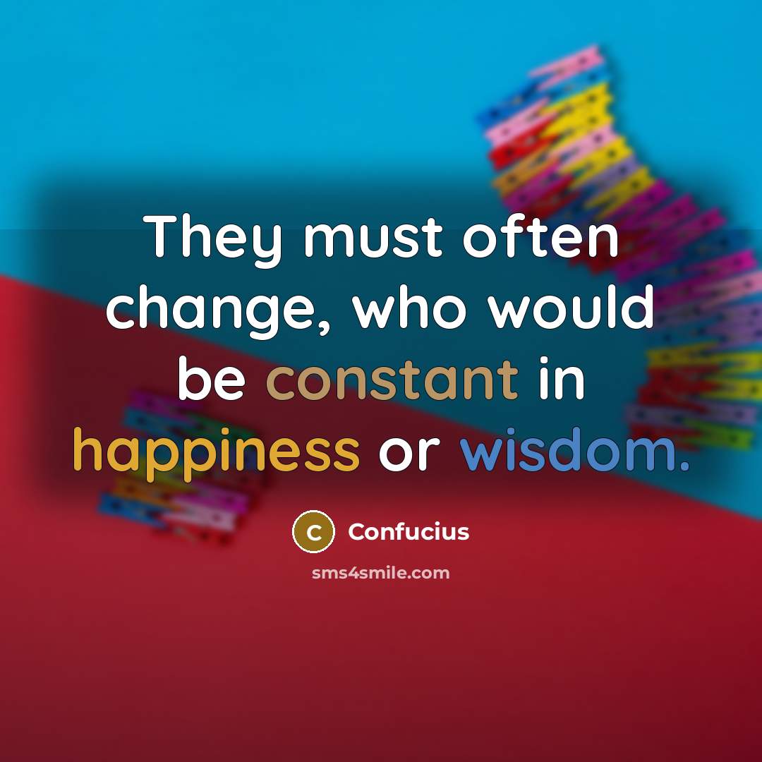 “They must often change, who would be constant in happiness or wisdom.” quote by Confucius