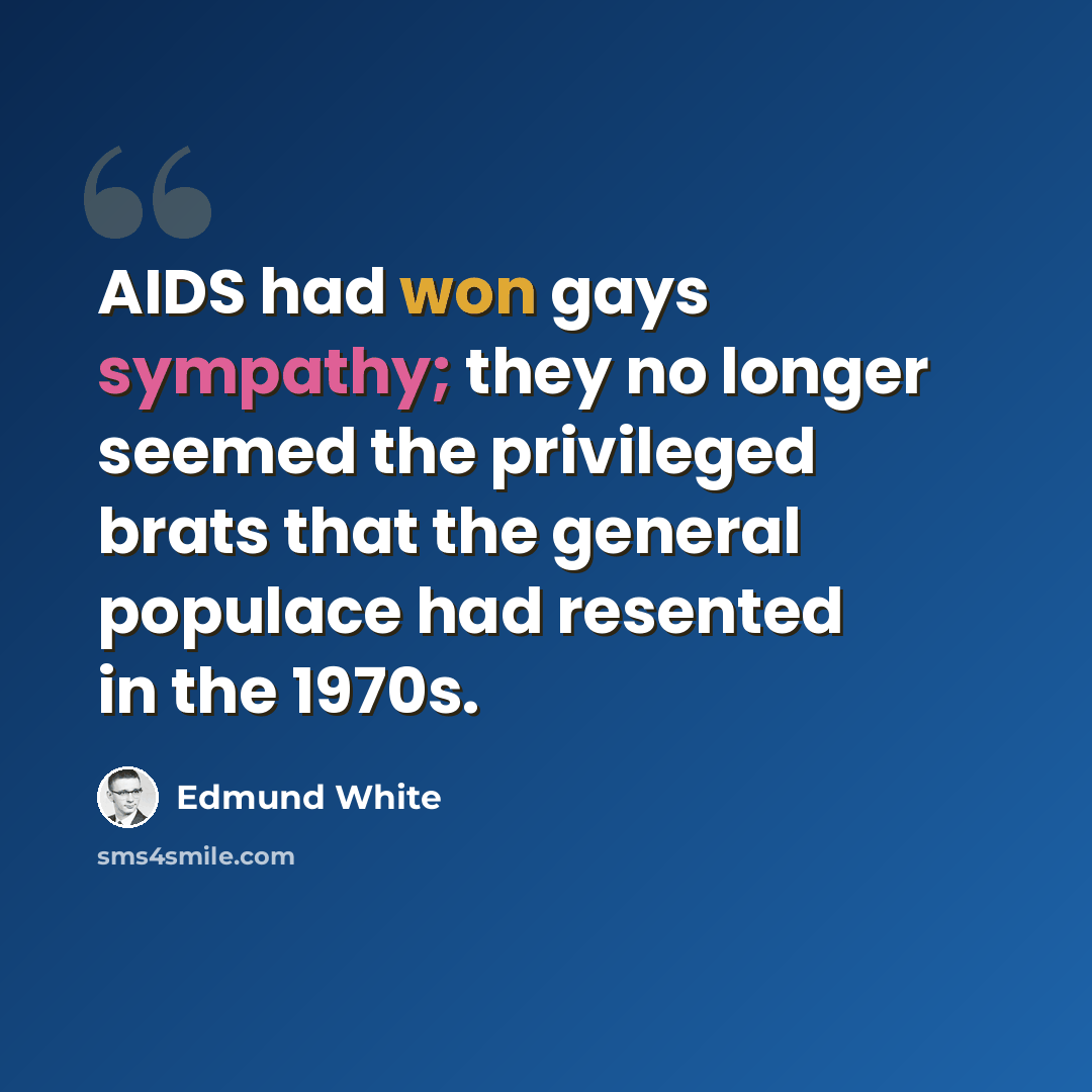 “AIDS had won gays sympathy; they no longer seemed the privileged brats that the general populace had resented in the 1970s.” quote by Edmund White