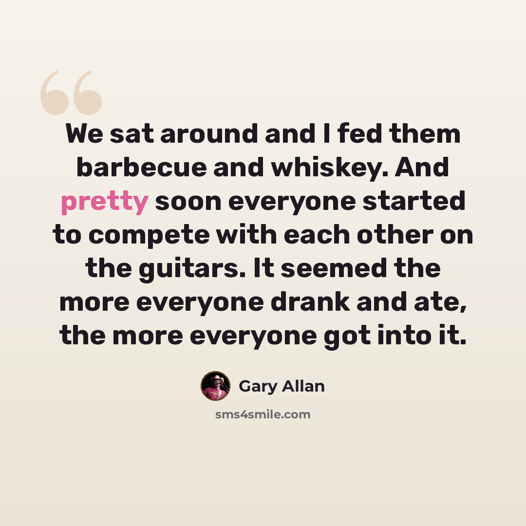 “We sat around and I fed them barbecue and whiskey. And pretty soon everyone started to compete with each other on the guitars. It seemed the more everyone drank and ate, the more everyone got into it.” quote by Gary Allan