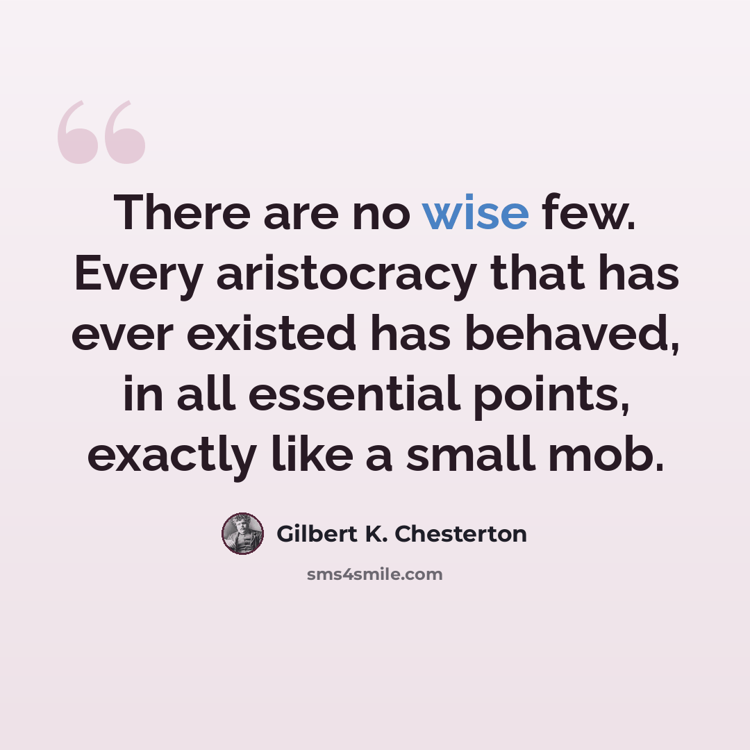 “There are no wise few. Every aristocracy that has ever existed has behaved, in all essential points, exactly like a small mob.” quote by Gilbert K. Chesterton