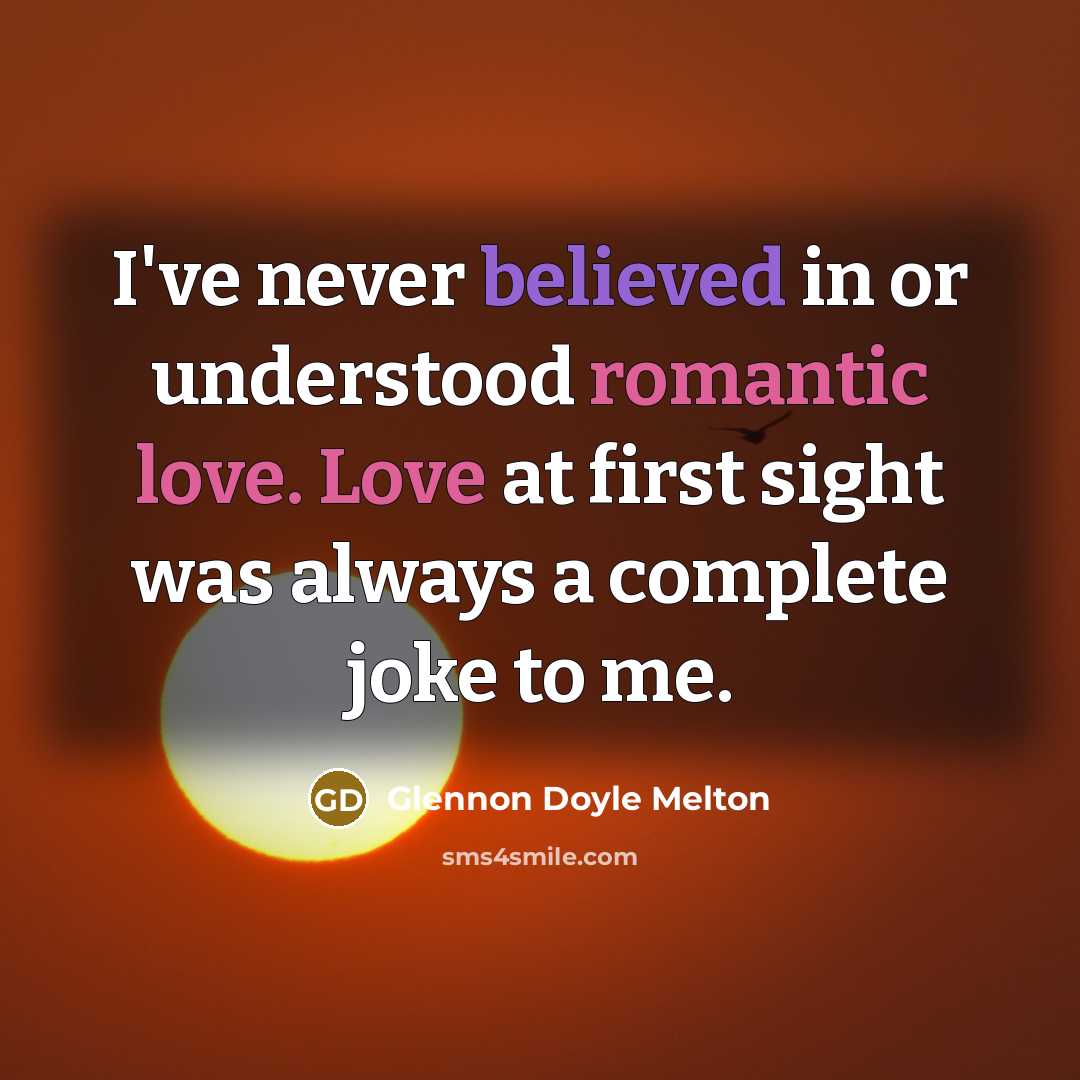 “I've never believed in or understood romantic love. Love at first sight was always a complete joke to me.” quote by Glennon Doyle Melton