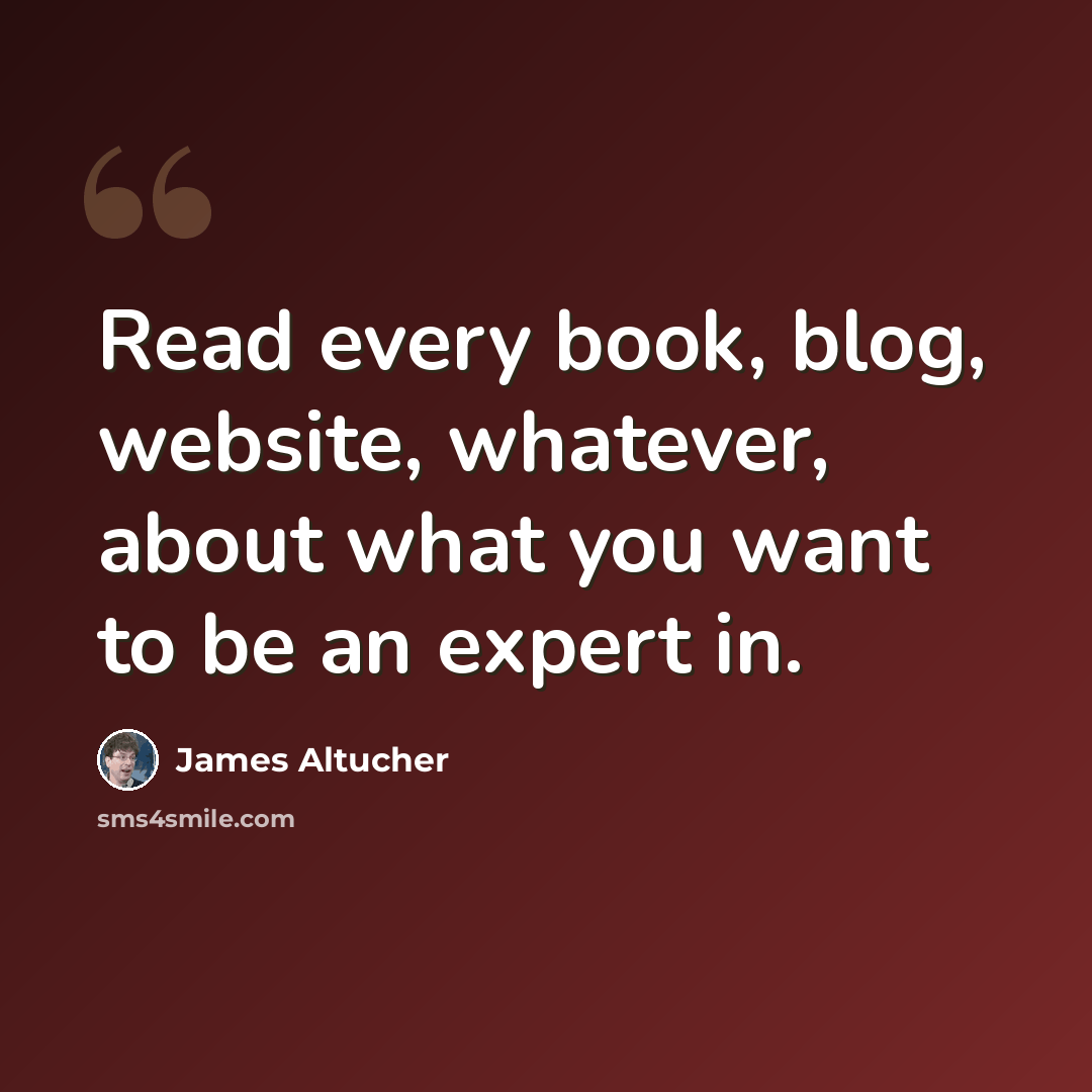 “Read every book, blog, website, whatever, about what you want to be an expert in.” quote by James Altucher