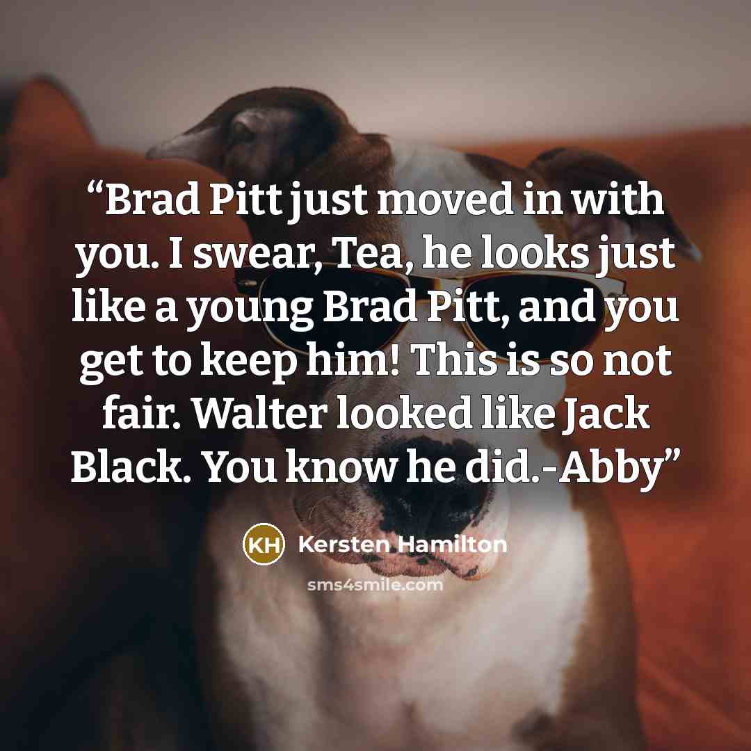 “Brad Pitt just moved in with you. I swear, Tea, he looks just like a young Brad Pitt, and you get to keep him! This is so not fair. Walter looked like Jack Black. You know he did.-Abby” quote by Kersten Hamilton