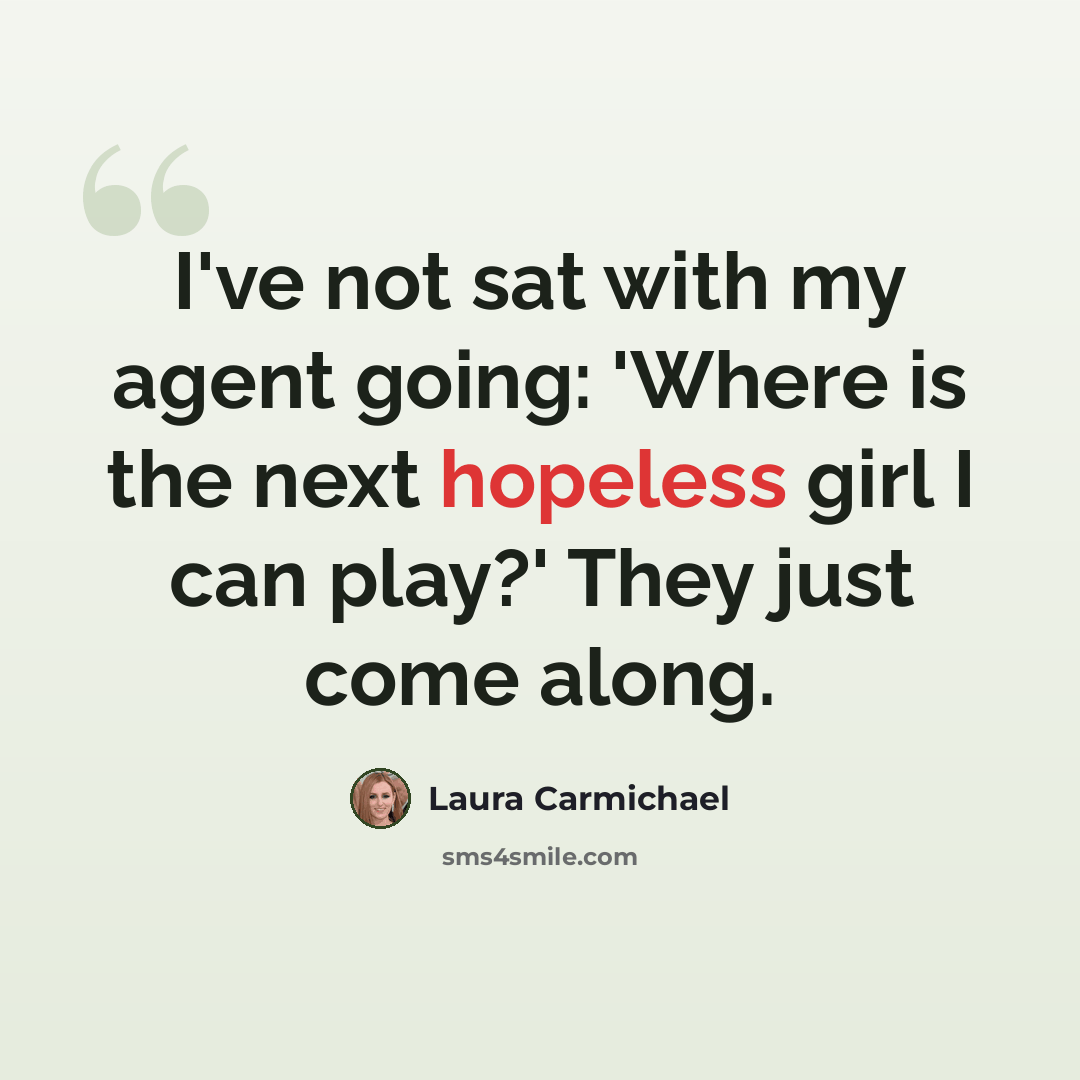 “I've not sat with my agent going: 'Where is the next hopeless girl I can play?' They just come along.” quote by Laura Carmichael