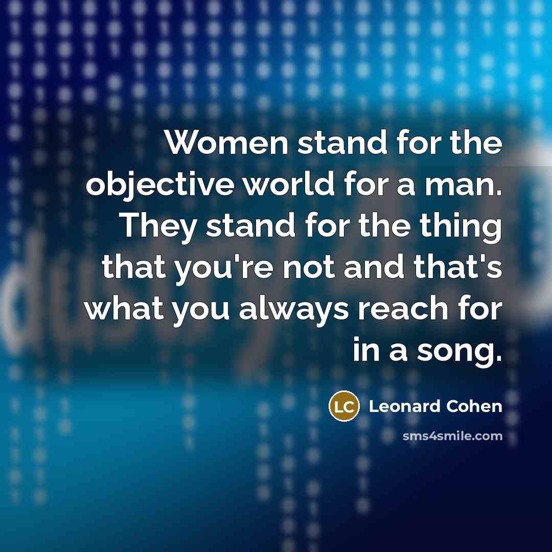 “Women stand for the objective world for a man. They stand for the thing that you're not and that's what you always reach for in a song.” quote by Leonard Cohen