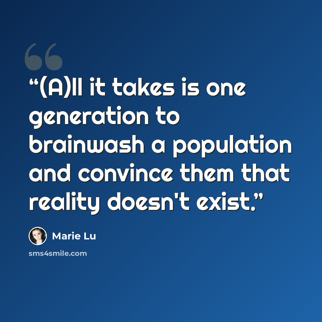 “(A)ll it takes is one generation to brainwash a population and convince them that reality doesn't exist.” quote by Marie Lu